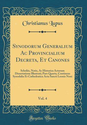 Download Synodorum Generalium AC Provincialium Decreta, Et Canones, Vol. 4: Scholiis, Notis, AC Historica Actorum Dissertatione Illustrati; Pars Quarta, Continens Synodalia Et Cathedratica ACTA Sancti Leonis Noni (Classic Reprint) - Christianus Lupus file in PDF