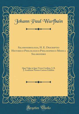 Read Salamandrologia, H. E. Descriptio Historico-Philologico-Philosophico-Medica Salamandr�: Qu� Vulgo in Igne Vivere Creditur, S. R. J. Academi� Natur� Curiosis Exhibita (Classic Reprint) - Johann Paul Wurfbain | ePub