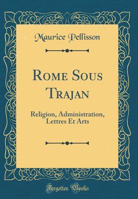 Download Rome Sous Trajan: Religion, Administration, Lettres Et Arts (Classic Reprint) - Maurice Pellisson file in ePub