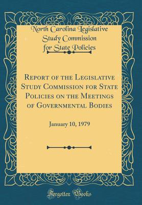 Read Online Report of the Legislative Study Commission for State Policies on the Meetings of Governmental Bodies: January 10, 1979 (Classic Reprint) - North Carolina Legislative Stu Policies file in PDF