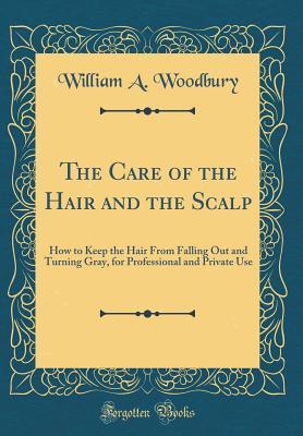 Full Download The Care of the Hair and the Scalp: How to Keep the Hair from Falling Out and Turning Gray, for Professional and Private Use (Classic Reprint) - William a Woodbury file in ePub