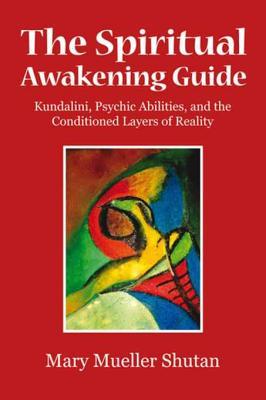 Download The Spiritual Awakening Guide: Kundalini, Psychic Abilities, and the Conditioned Layers of Reality - Mary Mueller Shutan | PDF