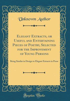 Full Download Elegant Extracts, or Useful and Entertaining Pieces of Poetry, Selected for the Improvement of Young Persons: Being Similar in Design to Elegant Extracts in Prose (Classic Reprint) - Unknown | PDF
