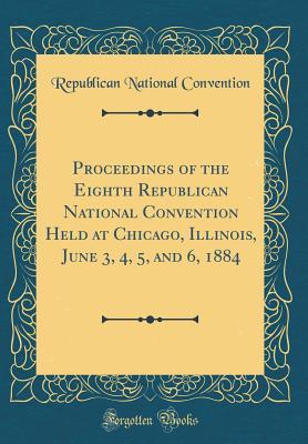 Full Download Proceedings of the Eighth Republican National Convention Held at Chicago, Illinois, June 3, 4, 5, and 6, 1884 (Classic Reprint) - Republican National Convention file in ePub