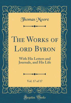 Full Download The Works of Lord Byron, Vol. 17 of 17: With His Letters and Journals, and His Life (Classic Reprint) - Thomas Moore | PDF
