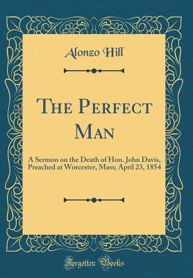 Download The Perfect Man: A Sermon on the Death of Hon. John Davis, Preached at Worcester, Mass; April 23, 1854 (Classic Reprint) - Alonzo Hill | ePub