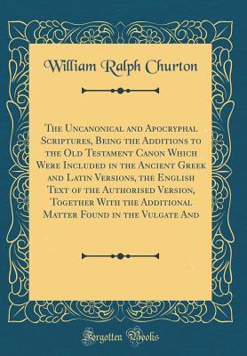 Download The Uncanonical and Apocryphal Scriptures, Being the Additions to the Old Testament Canon Which Were Included in the Ancient Greek and Latin Versions, the English Text of the Authorised Version, Together with the Additional Matter Found in the Vulgate and - William Ralph Churton file in PDF