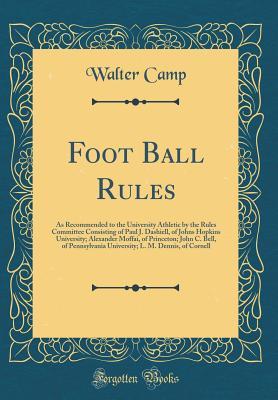 Read Online Foot Ball Rules: As Recommended to the University Athletic by the Rules Committee Consisting of Paul J. Dashiell, of Johns Hopkins University; Alexander Moffai, of Princeton; John C. Bell, of Pennsylvania University; L. M. Dennis, of Cornell - Walter Camp file in ePub