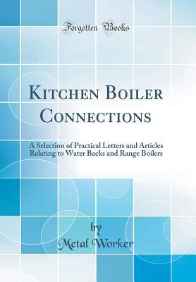 Read Kitchen Boiler Connections: A Selection of Practical Letters and Articles Relating to Water Backs and Range Boilers (Classic Reprint) - Metal Worker | PDF