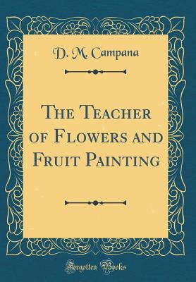 Full Download The Teacher of Flowers and Fruit Painting (Classic Reprint) - D M Campana | PDF