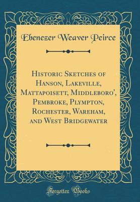 Read Historic Sketches of Hanson, Lakeville, Mattapoisett, Middleboro', Pembroke, Plympton, Rochester, Wareham, and West Bridgewater (Classic Reprint) - Ebenezer Weaver Peirce file in PDF