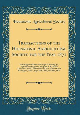 Read Transactions of the Housatonic Agricultural Society, for the Year 1871: Including the Address of George E. Waring, Jr., Agricultural Engineer, Newport, R. I., at the Thirtieth Annual Cattle Show and Fair, Held at Great Barrington, Mass., Sept. 28th, 29th - Housatonic Agricultural Society file in PDF