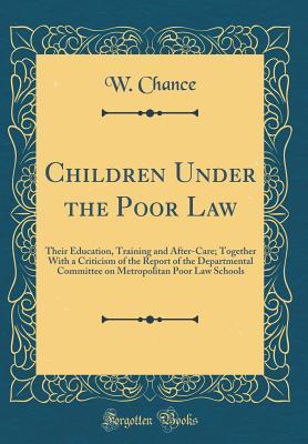 Read Children Under the Poor Law: Their Education, Training and After-Care; Together with a Criticism of the Report of the Departmental Committee on Metropolitan Poor Law Schools (Classic Reprint) - W Chance | PDF