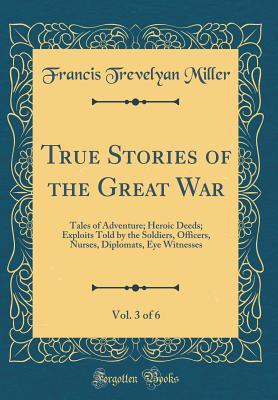 Full Download True Stories of the Great War, Vol. 3 of 6: Tales of Adventure; Heroic Deeds; Exploits Told by the Soldiers, Officers, Nurses, Diplomats, Eye Witnesses - Francis Trevelyan Miller file in PDF