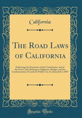 Download The Road Laws of California: Embracing the Provisions of the Constitution, and of the Four Codes Relating to Highways, Bridges, and the Condemnation of Lands for Public Use; As Amended in 1897 (Classic Reprint) - California California | PDF