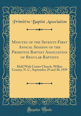 Full Download Minutes of the Seventy-First Annual Session of the Primitive Baptist Association of Regular Baptists: Held with Center Church, Wilkes County, N. C., September 29 and 30, 1939 (Classic Reprint) - Primitive Baptist Association file in ePub