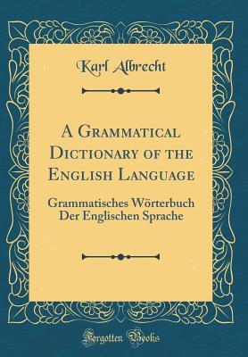 Full Download A Grammatical Dictionary of the English Language: Grammatisches W�rterbuch Der Englischen Sprache (Classic Reprint) - Karl Albrecht | PDF