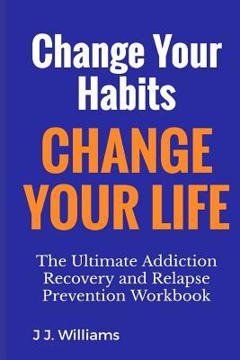 Read Online Change your Habits, Change your life: The Ultimate Relapse Prevention Workbook - J J Williams | PDF