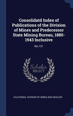 Download Consolidatd Index of Publications of the Division of Mines and Predecessor State Mining Bureau, 1880-1943 Inclusive: No.131 - California Division of Mines and Geolog | PDF