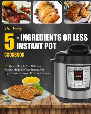 Read Online Instant Pot Cookbook: The Easy 5-Ingredients or Less Instant Pot Cookbook- 101 Quick, Simple and Delicious Recipes Made for Your Instant Pot High Pressure Cooker Cooking at Home( Simple Cooking) - Jessica C. Waston | ePub