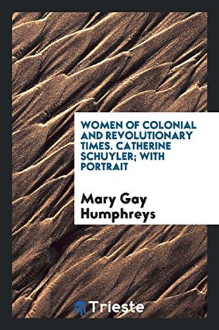 Read Online Women of Colonial and Revolutionary Times. Catherine Schuyler; With Portrait - Mary Gay Humphreys | ePub