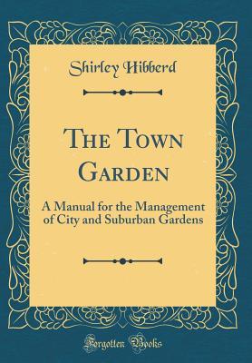 Download The Town Garden: A Manual for the Management of City and Suburban Gardens (Classic Reprint) - Shirley Hibberd | PDF