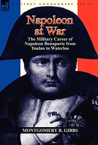 Read Online Napoleon at War: the Military Career of Napoleon Bonaparte from Toulon to Waterloo (Illustrated) - Montgomery B. Gibbs file in PDF