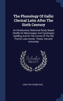 Full Download The Phonology of Gallic Clerical Latin After the Sixth Century: An Introductory Historical Study Based Chiefly on Merovingian and Carolingian Spelling and on the Forms of the Old French Loan-Words. Thesis, Harvard University - Carlton Cosmo Rice | PDF