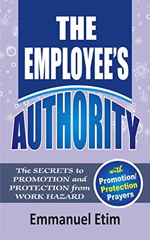 Download THE EMPLOYEE'S AUTHORITY: The Secrets to Promotion and Protection from work Hazard - Emmanuel Etim | PDF