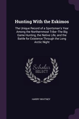 Download Hunting with the Eskimos: The Unique Record of a Sportsman's Year Among the Northernmost Tribe--The Big Game Hunting, the Native Life, and the Battle for Existence Through the Long Arctic Night - Harry Whitney file in PDF
