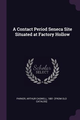 Read Online A Contact Period Seneca Site Situated at Factory Hollow - Arthur Caswell 1881- [From Old Parker | PDF