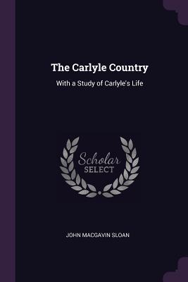 Read Online The Carlyle Country: With a Study of Carlyle's Life - John MacGavin Sloan | PDF