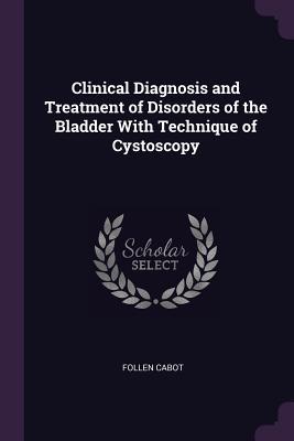 Download Clinical Diagnosis and Treatment of Disorders of the Bladder with Technique of Cystoscopy - Follen Cabot file in ePub
