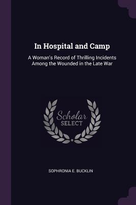 Full Download In Hospital and Camp: A Woman's Record of Thrilling Incidents Among the Wounded in the Late War - Sophronia E Bucklin | ePub