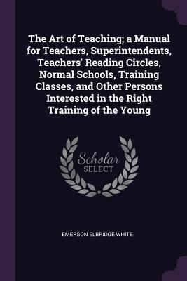 Download The Art of Teaching; A Manual for Teachers, Superintendents, Teachers' Reading Circles, Normal Schools, Training Classes, and Other Persons Interested in the Right Training of the Young - Emerson Elbridge White file in ePub