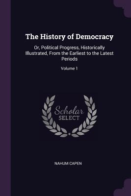 Full Download The History of Democracy: Or, Political Progress, Historically Illustrated, from the Earliest to the Latest Periods; Volume 1 - Nahum Capen file in ePub