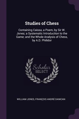 Read Online Studies of Chess: Containing Caissa, a Poem, by Sir W. Jones; A Systematic Introduction to the Game; And the Whole Analysis of Chess, by A.D. Philidor - William Jones | PDF