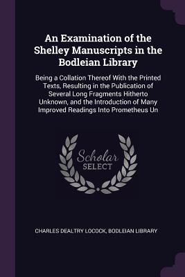 Read An Examination of the Shelley Manuscripts in the Bodleian Library: Being a Collation Thereof With the Printed Texts, Resulting in the Publication of Several Long Fragments Hitherto Unknown, and the Introduction of Many Improved Readings Into Prometheus Un - Charles Dealtry Locock | ePub