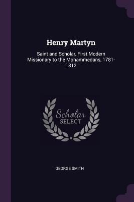 Read Henry Martyn: Saint and Scholar, First Modern Missionary to the Mohammedans, 1781-1812 - George Smith file in PDF