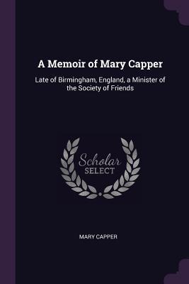 Full Download A Memoir of Mary Capper: Late of Birmingham, England, a Minister of the Society of Friends - Mary Capper | PDF