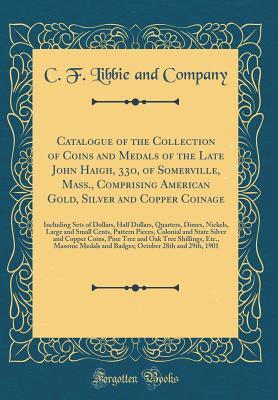 Read Online Catalogue of the Collection of Coins and Medals of the Late John Haigh, 33, of Somerville, Mass., Comprising American Gold, Silver and Copper Coinage: Including Sets of Dollars, Half Dollars, Quarters, Dimes, Nickels, Large and Small Cents, Pattern Pieces - C F Libbie and Company | ePub
