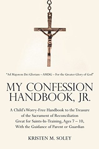 Read Online My Confession Handbook, Jr.: A Child’S Worry-Free Handbook to the Treasure of the Sacrament of Reconciliation Great for Saints-In-Training, Ages 7 – 10, with the Guidance of Parent or Guardian - Kristen M. Soley file in ePub
