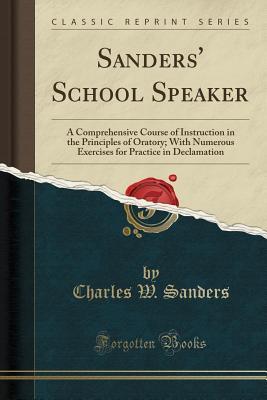 Full Download Sanders' School Speaker: A Comprehensive Course of Instruction in the Principles of Oratory; With Numerous Exercises for Practice in Declamation (Classic Reprint) - Charles W Sanders | PDF