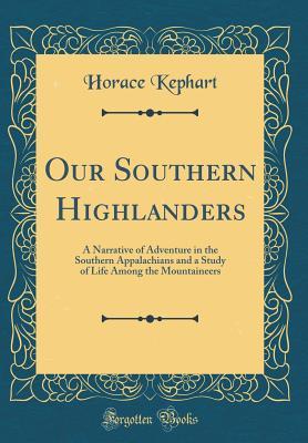 Read Our Southern Highlanders: A Narrative of Adventure in the Southern Appalachians and a Study of Life Among the Mountaineers (Classic Reprint) - Horace Kephart | PDF