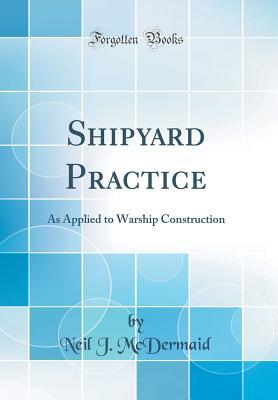 Read Shipyard Practice: As Applied to Warship Construction (Classic Reprint) - Neil J McDermaid | PDF