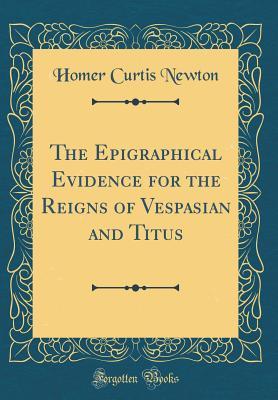 Read The Epigraphical Evidence for the Reigns of Vespasian and Titus (Classic Reprint) - Homer Curtis Newton file in PDF