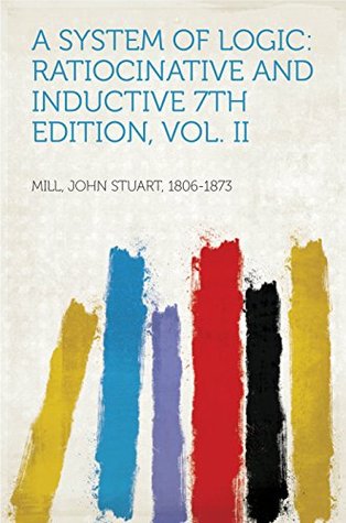 Full Download A System of Logic: Ratiocinative and Inductive 7th Edition, Vol. II - John Stuart, 1806-1873 Mill file in PDF