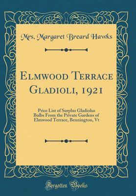 Read Online Elmwood Terrace Gladioli, 1921: Price List of Surplus Gladiolus Bulbs from the Private Gardens of Elmwood Terrace, Bennington, VT (Classic Reprint) - Margaret Breard Hawks | PDF