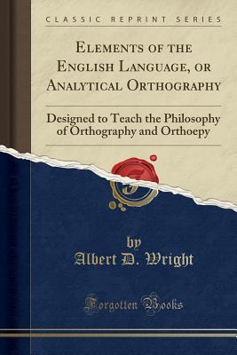 Read Elements of the English Language, or Analytical Orthography: Designed to Teach the Philosophy of Orthography and Orthoepy (Classic Reprint) - Albert D. Wright | ePub
