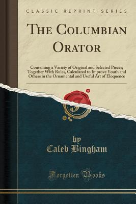 Read The Columbian Orator: Containing a Variety of Original and Selected Pieces; Together with Rules, Calculated to Improve Youth and Others in the Ornamental and Useful Art of Eloquence (Classic Reprint) - Caleb Bingham file in ePub